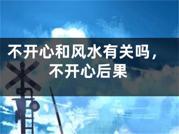 不开心和风水有关吗，不开心后果
