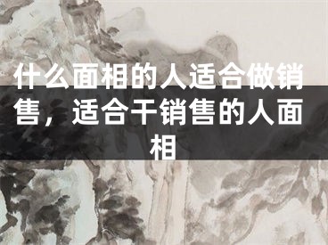 什么面相的人适合做销售,适合干销售的人面相