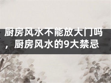 厨房风水不能放大门吗，厨房风水的9大禁忌