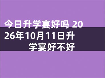 今日升学宴好吗 2026年10月11日升学宴好不好