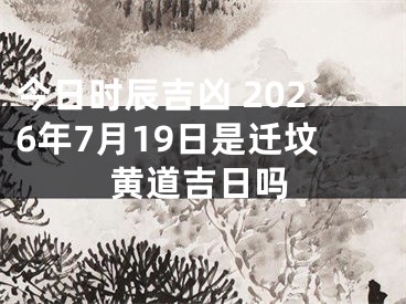 今日时辰吉凶 2026年7月19日是迁坟黄道吉日吗