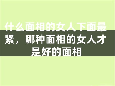 什么面相的女人下面最紧，哪种面相的女人才是好的面相