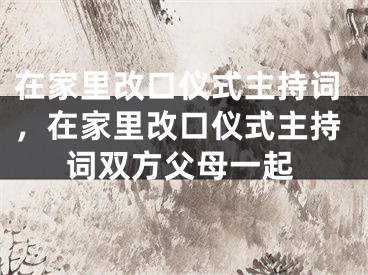 在家里改口仪式主持词，在家里改口仪式主持词双方父母一起