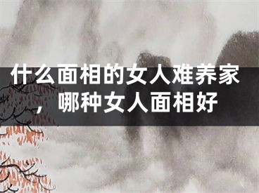 什么面相的女人难养家，哪种女人面相好