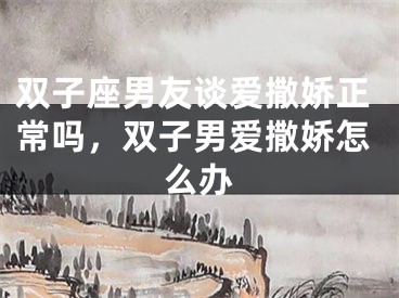 双子座男友谈爱撒娇正常吗，双子男爱撒娇怎么办