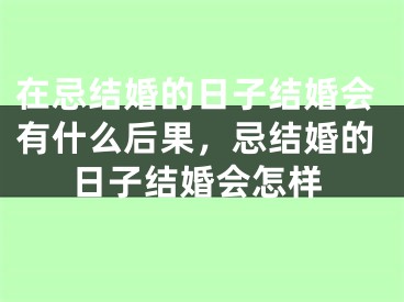 在忌结婚的日子结婚会有什么后果，忌结婚的日子结婚会怎样