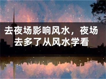 去夜场影响风水，夜场去多了从风水学看