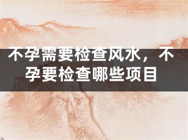 不孕需要检查风水，不孕要检查哪些项目