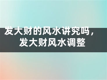 发大财的风水讲究吗，发大财风水调整