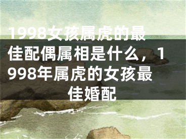 1998女孩属虎的最佳配偶属相是什么，1998年属虎的女孩最佳婚配