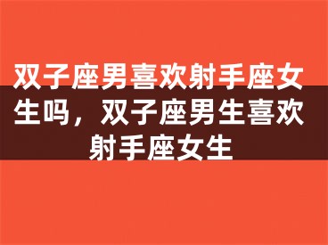 双子座男喜欢射手座女生吗，双子座男生喜欢射手座女生
