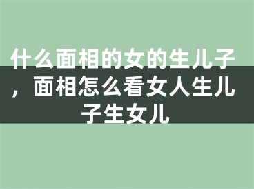 什么面相的女的生儿子，面相怎么看女人生儿子生女儿