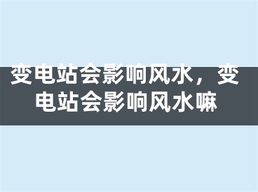 变电站会影响风水，变电站会影响风水嘛