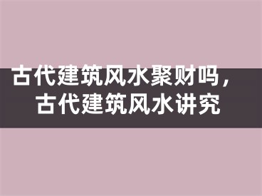 古代建筑风水聚财吗，古代建筑风水讲究