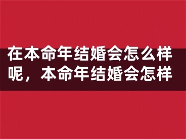 在本命年结婚会怎么样呢，本命年结婚会怎样
