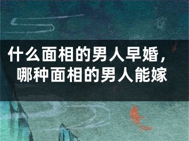什么面相的男人早婚，哪种面相的男人能嫁