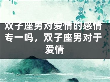 双子座男对爱情的感情专一吗，双子座男对于爱情