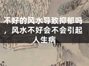 不好的风水导致抑郁吗，风水不好会不会引起人生病