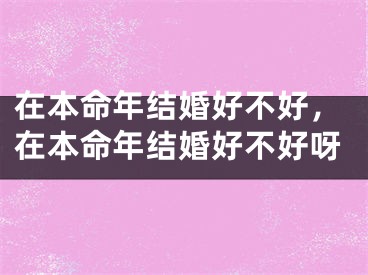 在本命年结婚好不好，在本命年结婚好不好呀