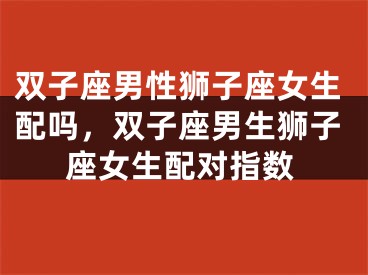 双子座男性狮子座女生配吗，双子座男生狮子座女生配对指数
