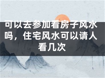 可以去参加看房子风水吗，住宅风水可以请人看几次