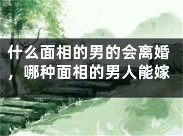 什么面相的男的会离婚，哪种面相的男人能嫁