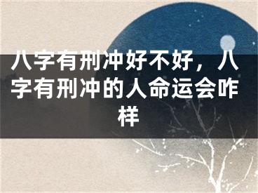 八字有刑冲好不好，八字有刑冲的人命运会咋样