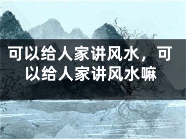 可以给人家讲风水，可以给人家讲风水嘛
