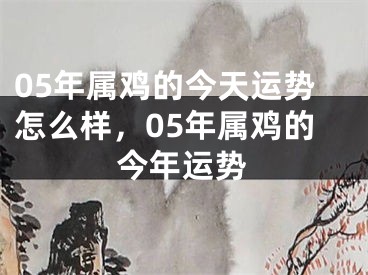 05年属鸡的今天运势怎么样，05年属鸡的今年运势