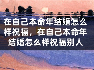 在自己本命年结婚怎么样祝福,在自己本命年结婚怎么样祝福别人
