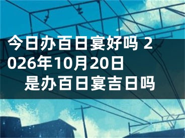 今日办百日宴好吗 2026年10月20日是办百日宴吉日吗