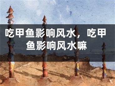 吃甲鱼影响风水，吃甲鱼影响风水嘛