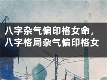 八字杂气偏印格女命,八字格局杂气偏印格女