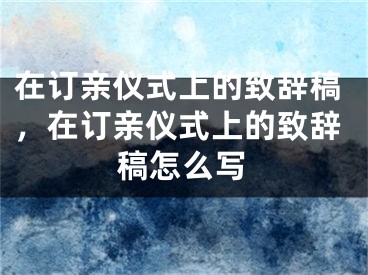 在订亲仪式上的致辞稿,在订亲仪式上的致辞稿怎么写