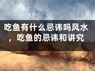 吃鱼有什么忌讳吗风水，吃鱼的忌讳和讲究