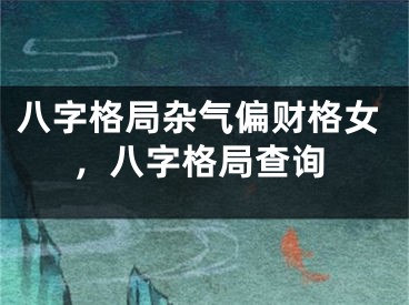 八字格局杂气偏财格女,八字格局查询