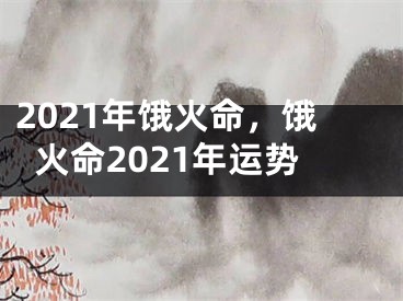 2021年饿火命，饿火命2021年运势