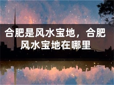 合肥是风水宝地,合肥风水宝地在哪里