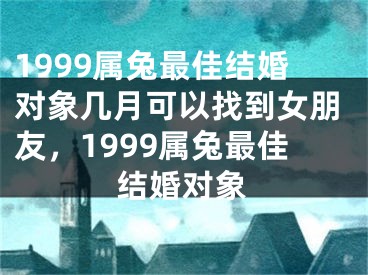 1999属兔最佳结婚对象几月可以找到女朋友,1999属兔最佳结婚对象