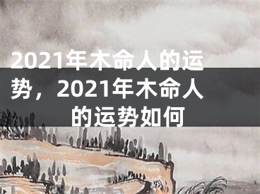 2021年木命人的运势，2021年木命人的运势如何
