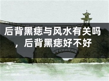 后背黑痣与风水有关吗，后背黑痣好不好