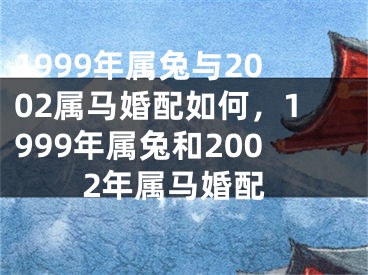 1999年属兔与2002属马婚配如何,1999年属兔和2002年属马婚配