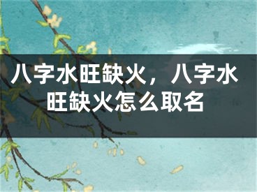 八字水旺缺火，八字水旺缺火怎么取名