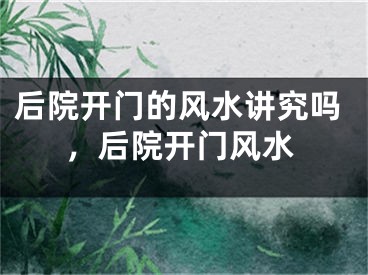 后院开门的风水讲究吗，后院开门风水