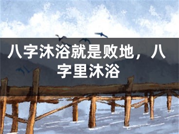 八字沐浴就是败地，八字里沐浴