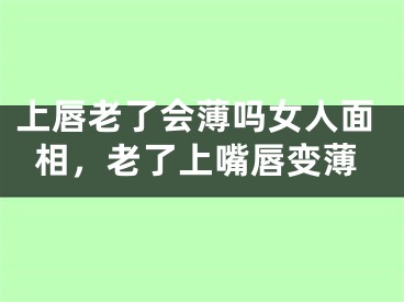 上唇老了会薄吗女人面相，老了上嘴唇变薄