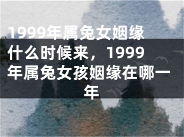 1999年属兔女姻缘什么时候来,1999年属兔女孩姻缘在哪一年