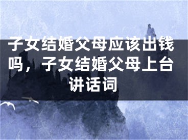 子女结婚父母应该出钱吗，子女结婚父母上台讲话词