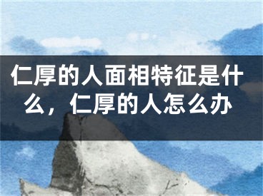 仁厚的人面相特征是什么，仁厚的人怎么办