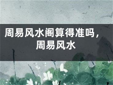 周易风水阁算得准吗，周易风水